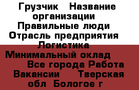 Грузчик › Название организации ­ Правильные люди › Отрасль предприятия ­ Логистика › Минимальный оклад ­ 30 000 - Все города Работа » Вакансии   . Тверская обл.,Бологое г.